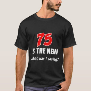 75 Is The New What Was I Saying Funny Joke T-Shirt