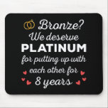 8th Wedding Anniversary I - Bronze Funny Couple Mouse Pad<br><div class="desc">Fun design, perfect for anyone who's been married for 8 years and to a wedding vow renewal ceremony. It makes a great matching outfit for couples! 'Bronze? We deserve Platinum for putting up with each other for 8 Years' quote for a couple who got married 8 years ago or a...</div>