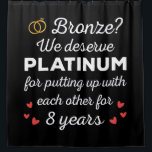 8th Wedding Anniversary I - Bronze Funny Couple Shower Curtain<br><div class="desc">Fun design, perfect for anyone who's been married for 8 years and to a wedding vow renewal ceremony. It makes a great matching outfit for couples! 'Bronze? We deserve Platinum for putting up with each other for 8 Years' quote for a couple who got married 8 years ago or a...</div>