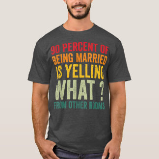 90 percent of being married is yelling what from o T-Shirt