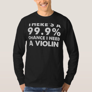 99.9% Chance I Need a Violin Funny Musicians Tee