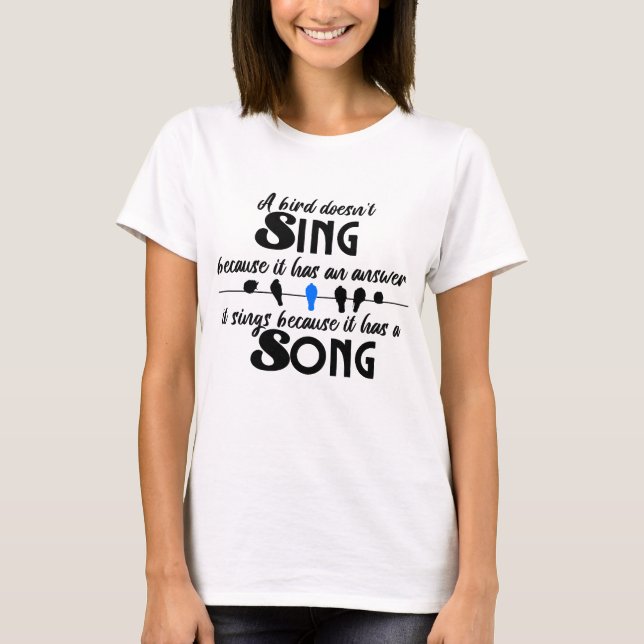 A bird doesn't sing because it has an answer.w T-Shirt (Front)