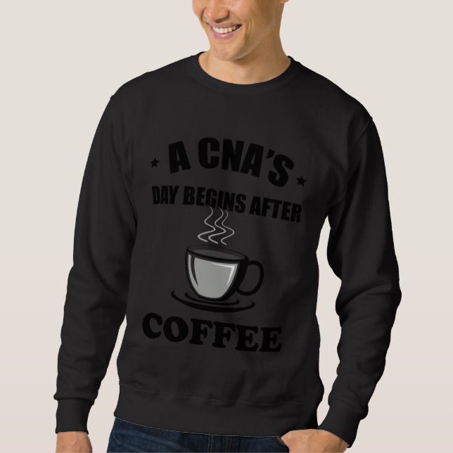 A CNA s Day Begins After Coffee  Nursing Assitant Sweatshirt (Front)