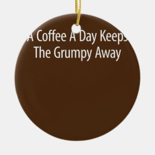 A Coffee A Day Keeps The Grumpy Away  Ceramic Ornament