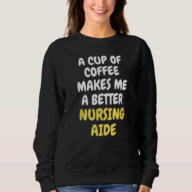 A Cup Of Coffee Makes Me A Better NURSING AIDE Sweatshirt (Front)