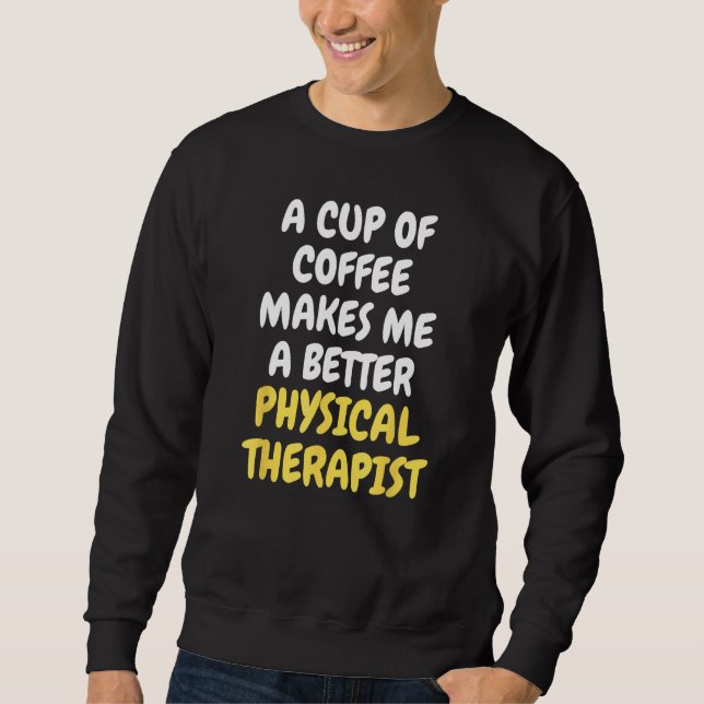 A Cup Of Coffee Makes Me A Better PHYSICAL THERAPI Sweatshirt (Front)