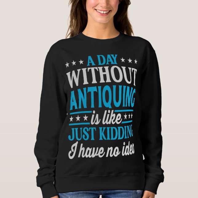 A Day Without Antiquing Funny Antique Collector Sweatshirt (Front)