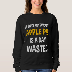 A Day Without Apple Pie Is A Day Wasted Funny Than Sweatshirt