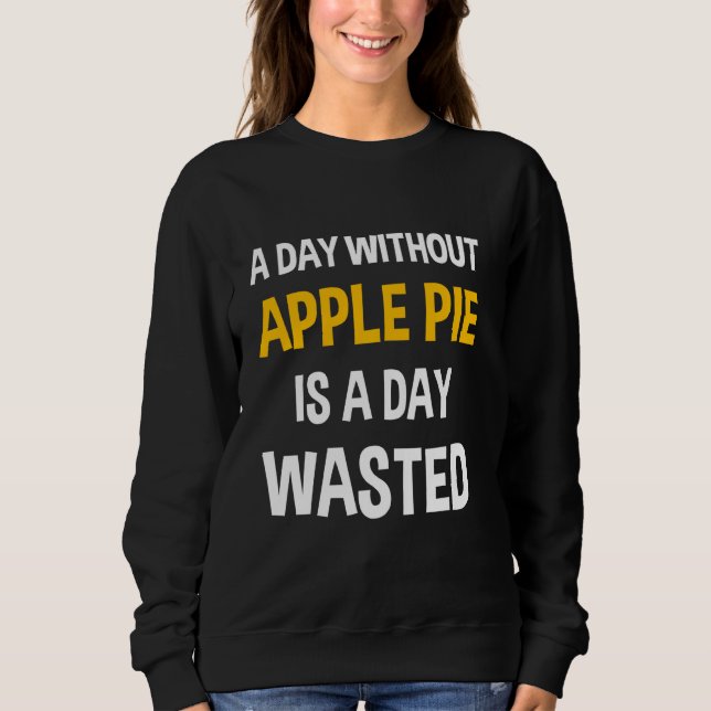 A Day Without Apple Pie Is A Day Wasted Funny Than Sweatshirt (Front)