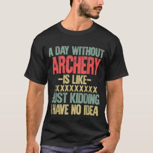 A Day Without Archery Is Like Just Kidding I Have T-Shirt