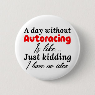 a day without autoracing is like just kidding i ha 6 cm round badge