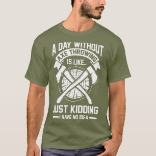 A day without Axe throwing is like I have no T-Shirt