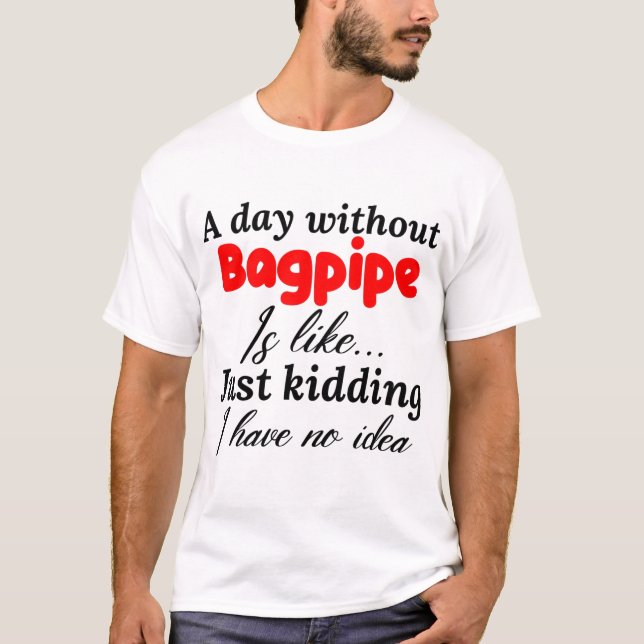 a day without bagpipe is like just kidding i have T-Shirt (Front)