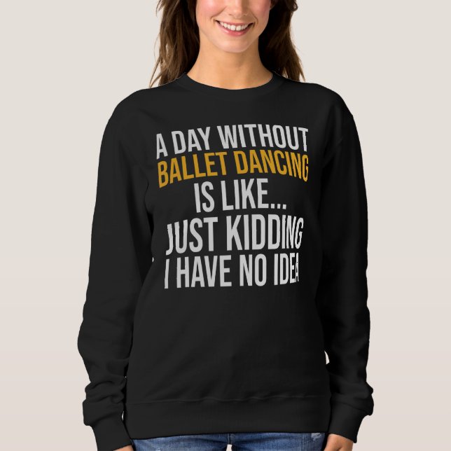 A Day Without Ballet Dancing Is Like Sweatshirt (Front)