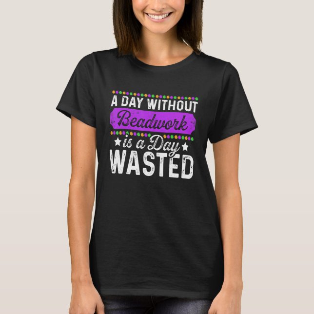 A Day Without Beadwork Is A Day Wasted Beadworker  T-Shirt (Front)