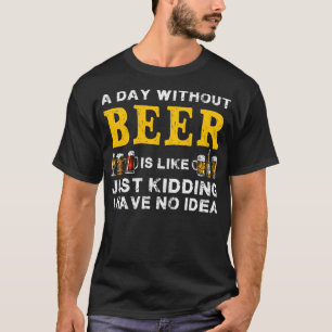 A Day Without Beer Is Like Just Kidding Funny Beer T-Shirt