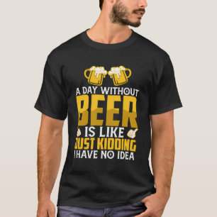 A Day Without Beer Is Like Just Kidding I Have No T-Shirt