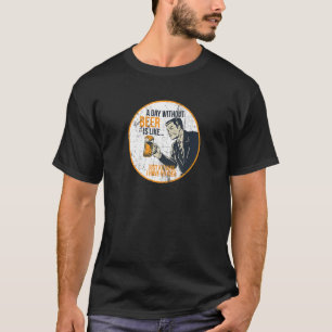 A Day without Beer is like...Just kidding, I have T-Shirt