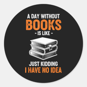 A Day Without Books Is Like Just Kidding I Have No Classic Round Sticker