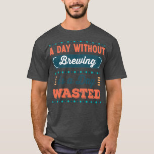 A Day without Brewing is a day wasted T T-Shirt