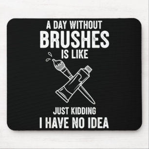 A Day Without Brushes Is Like Just Kidding I Have Mouse Pad
