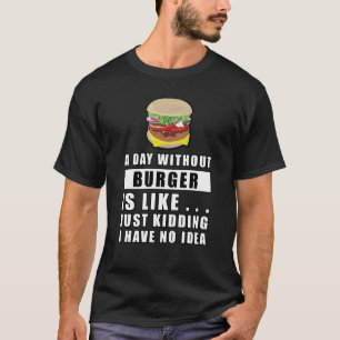 A day without Burger is like.. just kidding i have T-Shirt