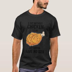 A Day Without Chicken is Like Just Kidding I Have T-Shirt