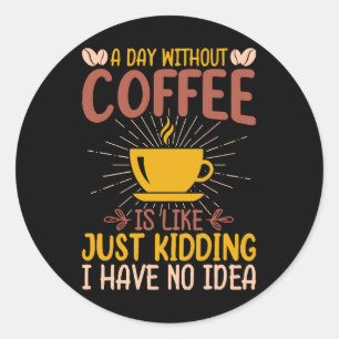 A Day Without Coffee Is Just Kidding Classic Round Sticker