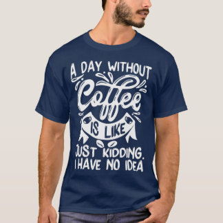 A Day Without Coffee Is Just Kidding I Have No Ide T-Shirt