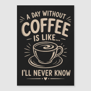 A day without coffee is like I'll never know