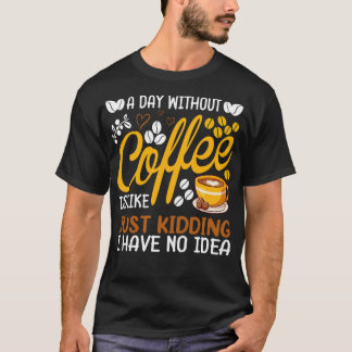 A Day Without Coffee Is Like Just Kidding Coffee L T-Shirt