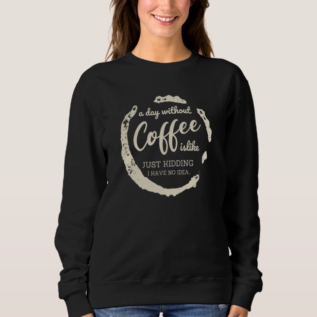 A day without Coffee is Like Just-Kidding i have N Sweatshirt (Front)