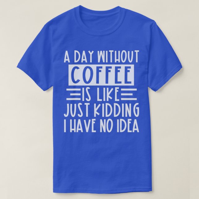 A Day Without Coffee Is Like Just Kidding I Have N T-Shirt (Design Front)
