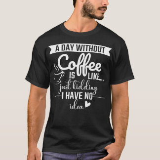 A Day Without Coffee Is Like Just Kidding I Have N T-Shirt