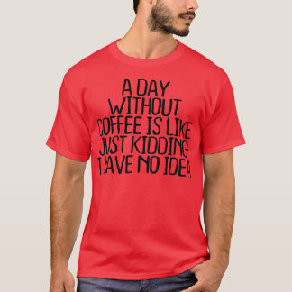 A Day Without Coffee Is Like Just Kidding I Have N T-Shirt