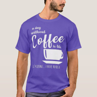 A Day Without Coffee Is Like Just Kidding I Have N T-Shirt