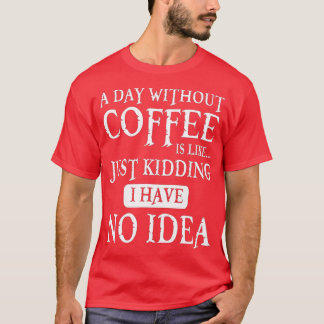 A Day Without Coffee Is Like Just Kidding I Have N T-Shirt