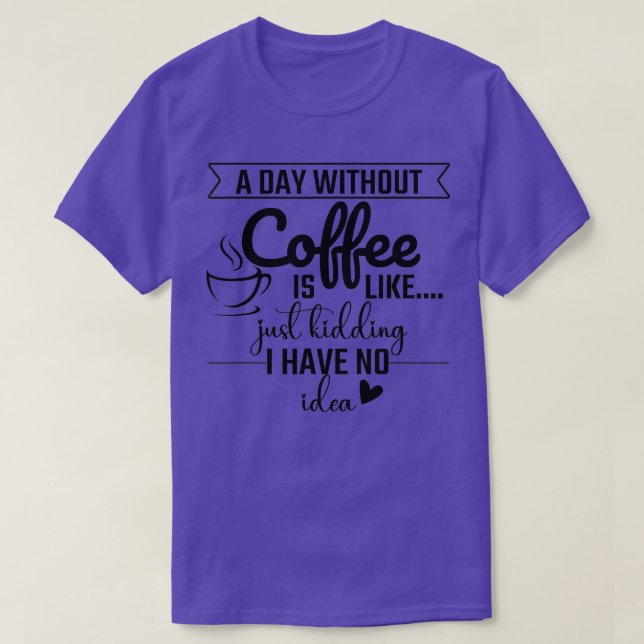 A Day Without Coffee Is Like Just Kidding I Have N T-Shirt (Design Front)