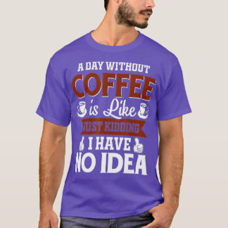 A Day Without Coffee Is Like Just Kidding I Have N T-Shirt