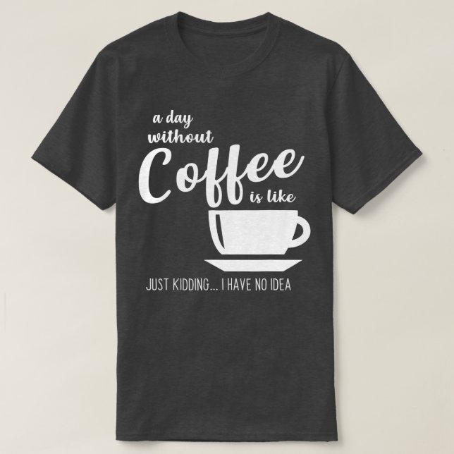 A Day Without Coffee Is Like Just Kidding I Have N T-Shirt (Design Front)