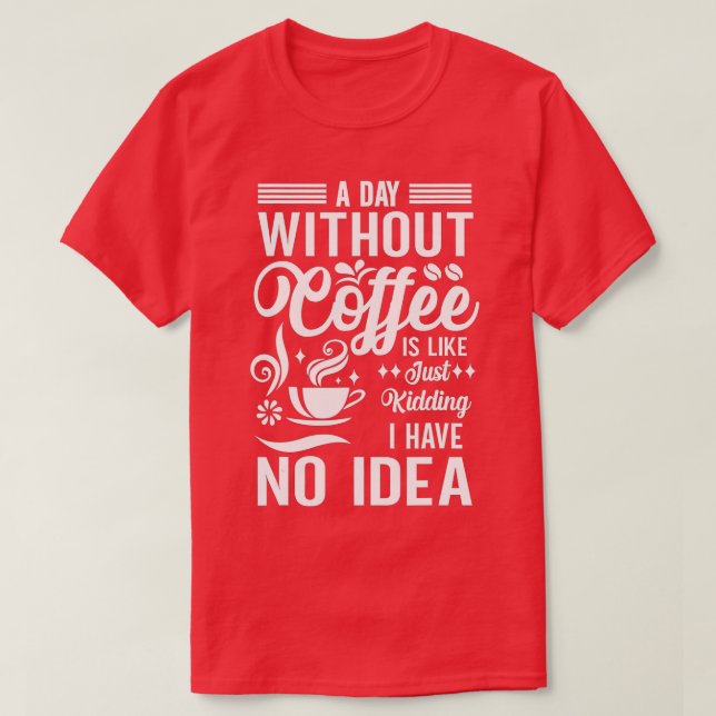 A Day Without Coffee Is Like Just Kidding I Have N T-Shirt (Design Front)
