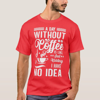 A Day Without Coffee Is Like Just Kidding I Have N T-Shirt