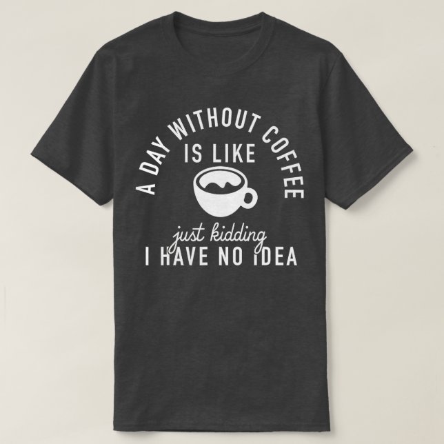 A Day Without Coffee Is Like Just Kidding I Have N T-Shirt (Design Front)