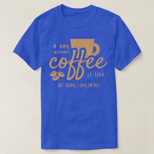 A Day Without Coffee Is Like - Just Kidding I Have T-Shirt (Design Front)
