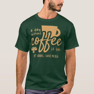 A Day Without Coffee Is Like - Just Kidding I Have T-Shirt