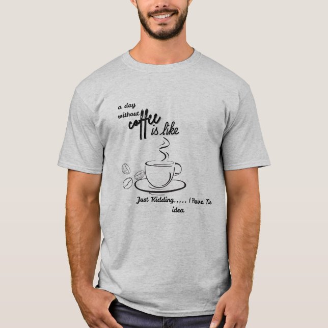A Day Without Coffee is Like Just Kidding I Have T-Shirt (Front)