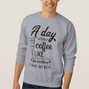 A Day Without Coffee Is Like Just Kidding Sweatshirt