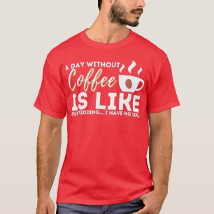 A Day Without Coffee Is Like Just Kidding  T-Shirt