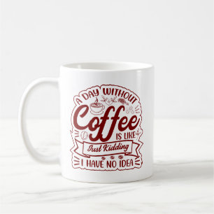 A Day Without Coffee? JUST KIDDING… I Have No Idea Coffee Mug