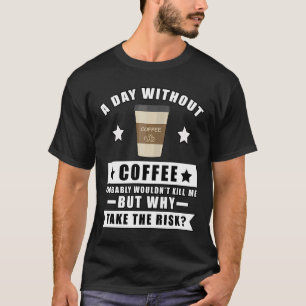 A day without Coffee probably wouldn't kill me but T-Shirt
